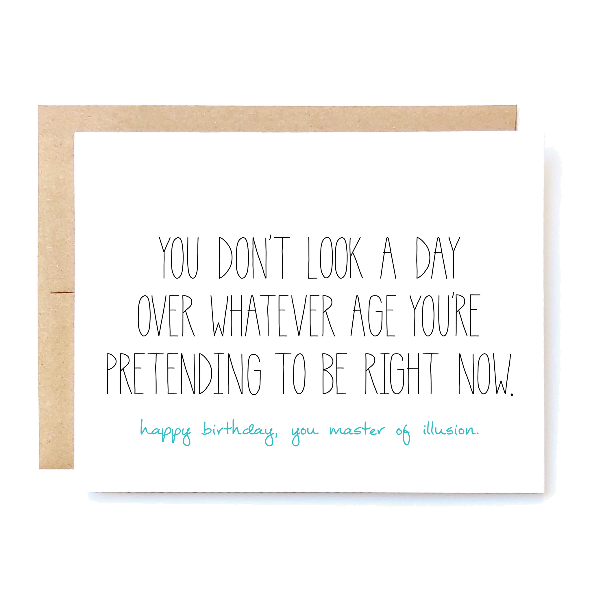 Card Front: You don't look a day over whatever age you are pretending to be right now.  Happy birthday, you master of illusion.
