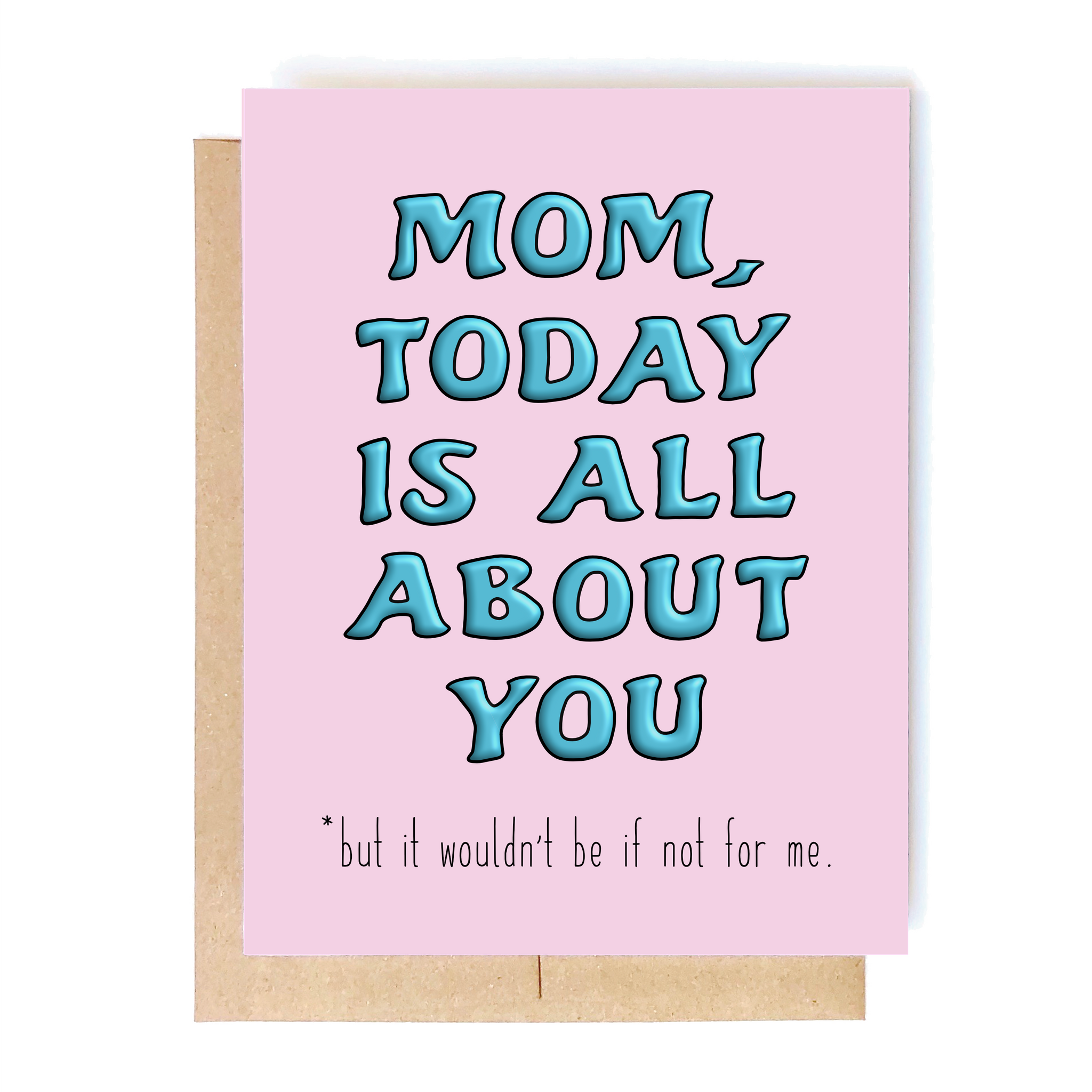 Card Front: Mom, today is all about you. But it wouldn't be if not for me.