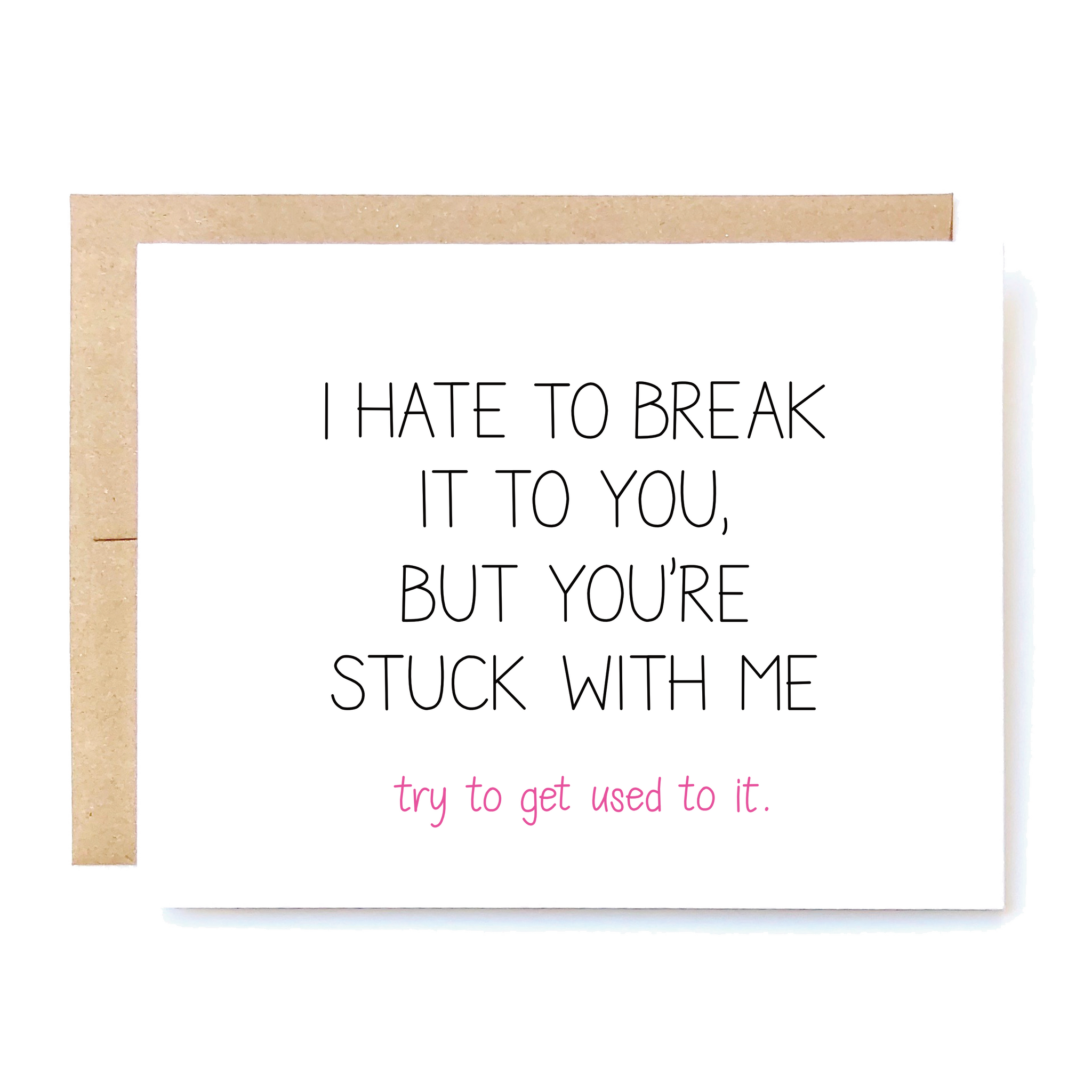 Card Front: I hate to break it to you, but you're stuck with me. Try to get used to it.